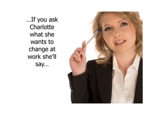 …If you ask
Charlotte
what she
wants to
change at
work she’ll
say…
 