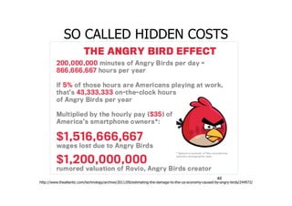 SO CALLED HIDDEN COSTS
46
http://www.theatlantic.com/technology/archive/2011/09/estimating-the-damage-to-the-us-economy-caused-by-angry-birds/244972/
 