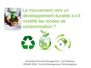 Le mouvement vers un développement durable a-t-il modifié les modes de consommation ?Grenoble Ecole de Management – Cyril MeuleyDESMA 2010 - Oral de Management Technologique