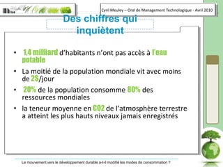 Des chiffres qui inquiètent1,4 milliard d’habitants n’ont pas accès à l’eau potableLa moitié de la population mondiale vit avec moinsde 2$/jour20% de la population consomme 80% des ressources mondialesla teneur moyenne en CO2 de l’atmosphère terrestre a atteint les plus hauts niveaux jamais enregistrés