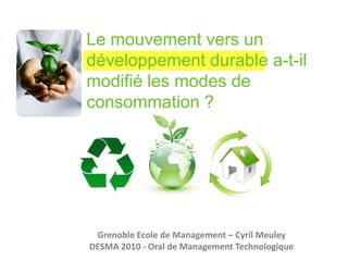 Le mouvement vers un développement durable a-t-il modifié les modes de consommation ?Grenoble Ecole de Management – Cyril MeuleyDESMA 2010 - Oral de Management Technologique
