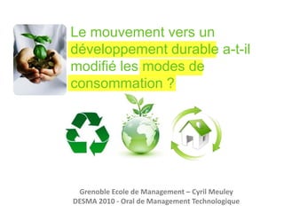 Le mouvement vers un développement durable a-t-il modifié les modes de consommation ?Grenoble Ecole de Management – Cyril MeuleyDESMA 2010 - Oral de Management Technologique