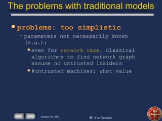 The problems with traditional models problems: too simplistic parameters not necessarily known (e.g.): even for  network case . Classical algorithms to find network graph assume no untrusted insiders #untrusted machines: what value  