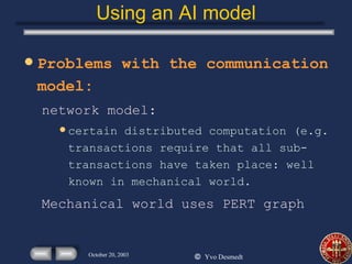 Using an AI model Problems with the communication model: network model: certain distributed computation (e.g. transactions require that all sub-transactions have taken place: well known in mechanical world. Mechanical world uses PERT graph 
