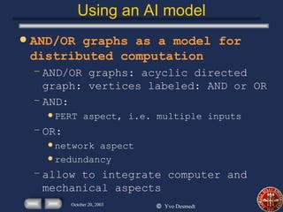 Using an AI model AND/OR graphs as a model for distributed computation AND/OR graphs: acyclic directed graph: vertices labeled: AND or OR AND: PERT aspect, i.e. multiple inputs OR:  network aspect redundancy allow to integrate computer and mechanical aspects 