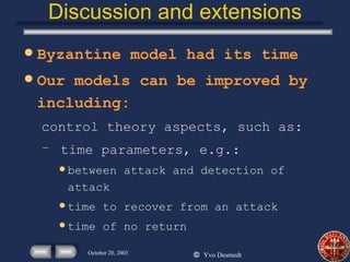 Discussion and extensions Byzantine model had its time Our models can be improved by including: control theory aspects, such as: time parameters, e.g.: between attack and detection of attack time to recover from an attack time of no return 