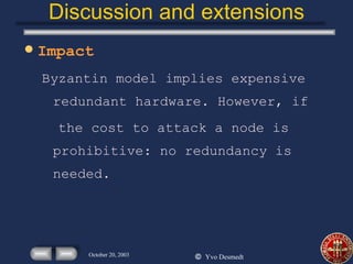 Discussion and extensions Impact Byzantin model implies expensive redundant hardware. However, if the cost to attack a node is prohibitive: no redundancy is needed. 