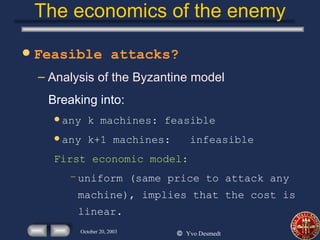The economics of the enemy Feasible attacks? Analysis of the Byzantine model Breaking into: any k machines: feasible any k+1 machines:  infeasible First economic model: uniform (same price to attack any machine), implies that the cost is linear. 