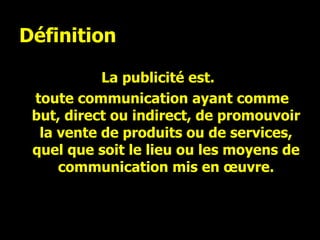 Définition La publicité est.  toute communication ayant comme but, direct ou indirect, de promouvoir la vente de produits ou de services, quel que soit le lieu ou les moyens de communication mis en œuvre. 