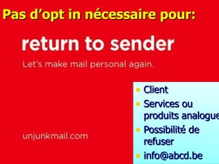 Pas d’opt in nécessaire pour: Client Services ou produits analogues Possibilité de refuser info@abcd.be  