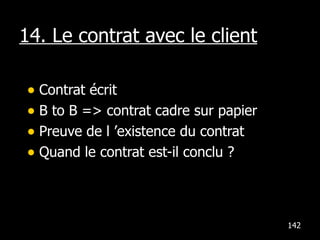 14. Le contrat avec le client Contrat écrit B to B => contrat cadre sur papier Preuve de l ’existence du contrat Quand le contrat est-il conclu ? 