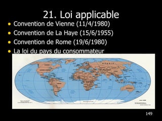 21. Loi applicable Convention de Vienne (11/4/1980) Convention de La Haye (15/6/1955) Convention de Rome (19/6/1980) La loi du pays du consommateur Recommandation  :  insérer  la  loi  belge  