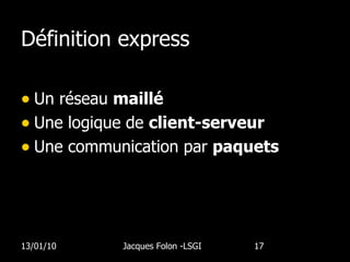 Définition express Un réseau  maillé Une logique de  client-serveur Une communication par  paquets 13/01/10 Jacques Folon -LSGI  