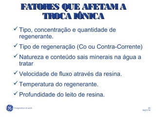 20
04/21/14
FATORES QUE AFETAMAFATORES QUE AFETAMA
TROCA IÔNICATROCA IÔNICA
Tipo, concentração e quantidade de
regenerante.
Tipo de regeneração (Co ou Contra-Corrente)
Natureza e conteúdo sais minerais na água a
tratar
Velocidade de fluxo através da resina.
Temperatura do regenerante.
Profundidade do leito de resina.
 
