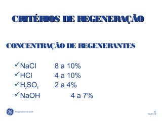 62
04/21/14
CRITÉRIOS DE REGENERAÇÃOCRITÉRIOS DE REGENERAÇÃO
CONCENTRAÇÃO DE REGENERANTES
NaCl 8 a 10%
HCl 4 a 10%
H2SO4 2 a 4%
NaOH 4 a 7%
 