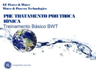GE Power& Water
Water& Process Technologies
PRE TRATAMENTO PORTROCA
IÔNICA
Treinamento Básico BWT
 