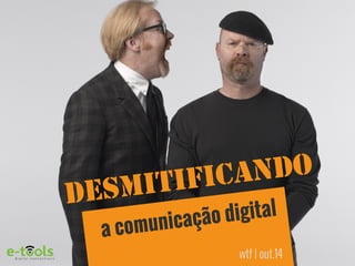 DESMITIFICANDO 
a comunicação digital 
wtf | out.14 
 