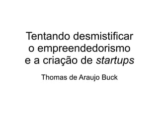 Tentando desmistificar
 o empreendedorismo
e a criação de startups
   Thomas de Araujo Buck
 