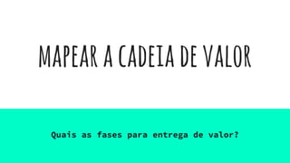 mapearacadeiadevalor
Quais as fases para entrega de valor?
 