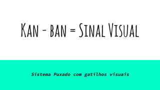 Kan-ban=SinalVisual
Sistema Puxado com gatilhos visuais
 