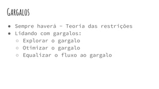 ● Sempre haverá - Teoria das restrições
● Lidando com gargalos:
○ Explorar o gargalo
○ Otimizar o gargalo
○ Equalizar o fluxo ao gargalo
Gargalos
 