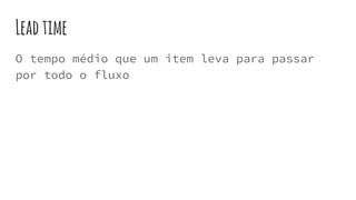 O tempo médio que um item leva para passar
por todo o fluxo
Leadtime
 
