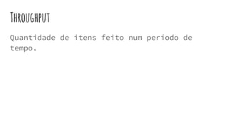Quantidade de itens feito num período de
tempo.
Throughput
 