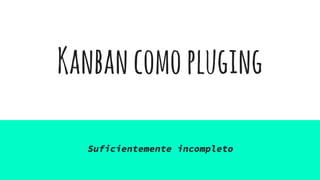 Kanbancomopluging
Suficientemente incompleto
 