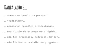 … apenas um quadro na parede…
… "kanbanzão"…
… abandonar reuniões e estruturas…
… uma ilusão de entrega mais rápida…
… não ter processos, métricas, kaizen…
… não limitar o trabalho em progresso…
Kanbalachoé...
 