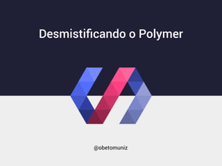 Desmistiﬁcando o Polymer
@obetomuniz
 