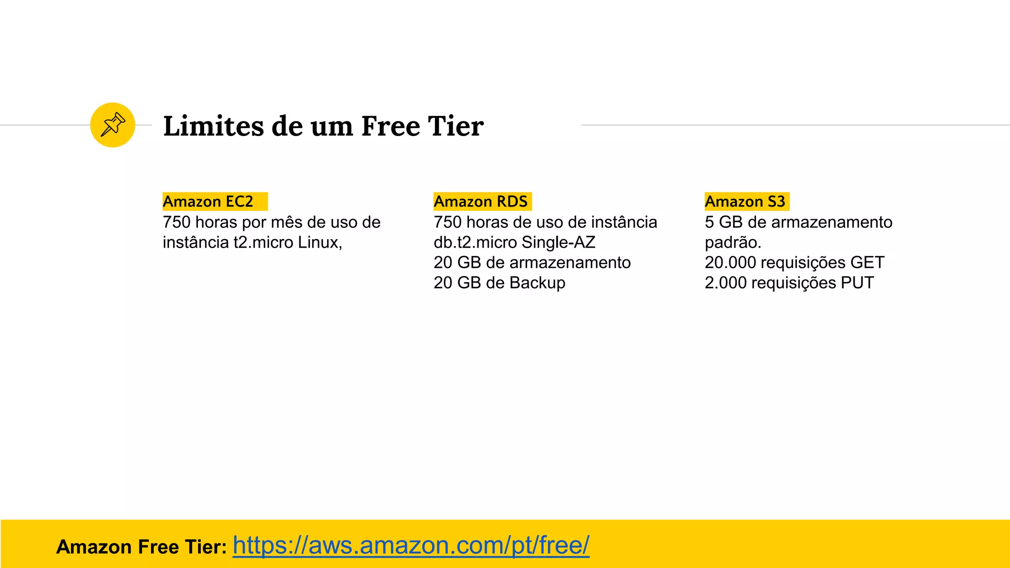 Limites de um Free Tier
Amazon EC2
750 horas por mês de uso de
instância t2.micro Linux,
Amazon RDS
750 horas de uso de instância
db.t2.micro Single-AZ
20 GB de armazenamento
20 GB de Backup
Amazon S3
5 GB de armazenamento
padrão.
20.000 requisições GET
2.000 requisições PUT
Amazon Free Tier: https://aws.amazon.com/pt/free/
 
