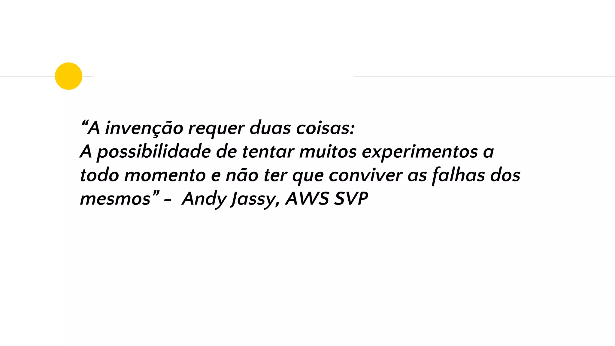 “A invenção requer duas coisas:
A possibilidade de tentar muitos experimentos a
todo momento e não ter que conviver as falhas dos
mesmos” - Andy Jassy, AWS SVP
 