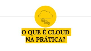 O QUE É CLOUD
NA PRÁTICA?
 