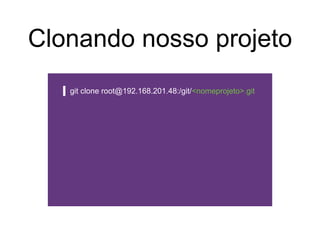 Clonando nosso projeto
git clone root@192.168.201.48:/git/<nomeprojeto>.git
 