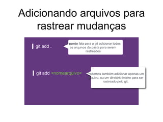 Adicionando arquivos para
rastrear mudanças
git add .
git add <nomearquivo> Podemos também adicionar apenas um
arquivo, ou um diretório inteiro para ser
rastreado pelo git.
O ponto fala para o git adicionar todos
os arquivos da pasta para serem
rastreados
 