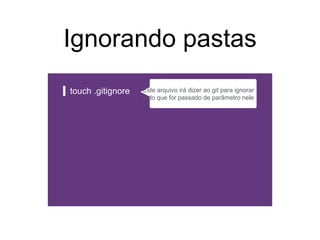 Ignorando pastas
touch .gitignore Este arquivo irá dizer ao git para ignorar
tudo que for passado de parâmetro nele
 