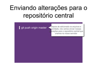 Enviando alterações para o
repositório central
git push origin master
Depois de adicionado os arquivos e
comitado, nós vamos enviar nossas
alterações para o repositório central que
criamos no nosso servidor
 