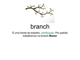 branch
É uma frente de trabalho, ramificação. Por padrão
trabalhamos na branch Master
 