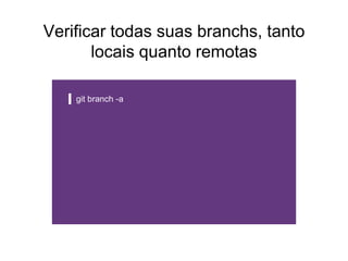 Verificar todas suas branchs, tanto
locais quanto remotas
git branch -a
 