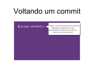 Voltando um commit
git reset --soft HEAD~1 Irá voltar o commit mantando as últimas
alterações realizadas no git,
possibilitando fazermos um pull ou
mesmo um novo commit
 