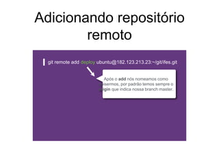 Adicionando repositório
remoto
git remote add deploy ubuntu@182.123.213.23:~/git/ifes.git
Após o add nós nomeamos como
quisermos, por padrão temos sempre o
origin que indica nossa branch master.
 