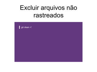 Excluir arquivos não
rastreados
git clean -f
 
