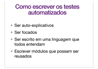 Como escrever os testes
     automatizados

• Ser auto-explicativos
• Ser focados
• Ser escrito em uma linguagem que
  todos entendam
• Escrever módulos que possam ser
  reusados
 