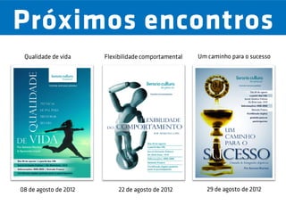 Próximos encontros
 Qualidade de vida     Flexibilidade comportamental   Um caminho para o sucesso




08 de agosto de 2012        22 de agosto de 2012         29 de agosto de 2012
 