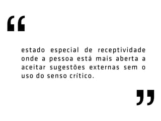 estado especial de receptividade
onde a pessoa está mais aberta a
aceitar sugestões externas sem o
uso do senso crítico.
 