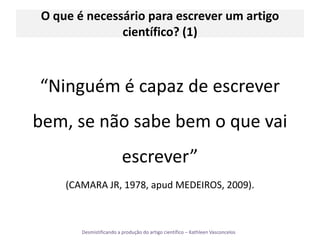 O que é necessário para escrever um artigo científico? (1)“Ninguém é capaz de escrever bem, se não sabe bem o que vai escrever” (CAMARA JR, 1978, apud MEDEIROS, 2009).