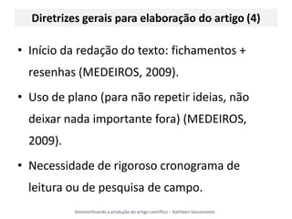 Diretrizes gerais para elaboração do artigo (4)Início da redação do texto: fichamentos + resenhas (MEDEIROS, 2009).Uso de plano (para não repetir ideias, não deixar nada importante fora) (MEDEIROS, 2009).Necessidade de rigoroso cronograma de leitura ou de pesquisa de campo.