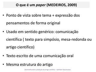 O que é um paper(MEDEIROS, 2009) Ponto de vista sobre tema + expressão dos pensamentos de forma originalUsado em sentido genérico: comunicação científica ( texto para simpósio, mesa-redonda ou artigo científico) Texto escrito de uma comunicação oral Mesma estrutura do artigo