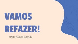 VAMOS
REFAZER!
INSIRA SEU FRAMEWORK FAVORITO AQUI
 