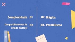Complexidade .01
Compartilhamento de
estado mutável
.03
Mágica.02
Paralelismo.04
 